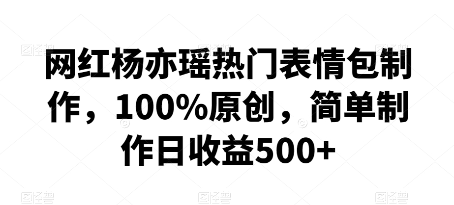 网红杨亦瑶热门表情包制作，100%原创，简单制作日收益500+【揭秘】-九源吧网赚