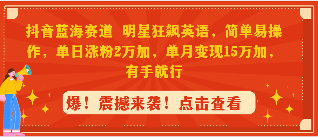 抖音蓝海赛道，明星狂飙英语，简单易操作，单日涨粉2万加，单月变现15万…-九源吧网赚学院