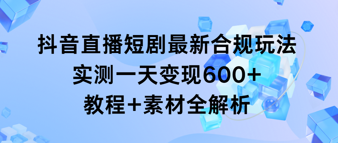 抖音直播短剧最新合规玩法，实测一天变现600+，教程+素材全解析-九源吧网赚