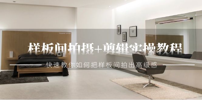 2024样板间拍摄+剪辑实操教程，快速教你如何把样板间拍出高级感（51节课）-九源吧网赚