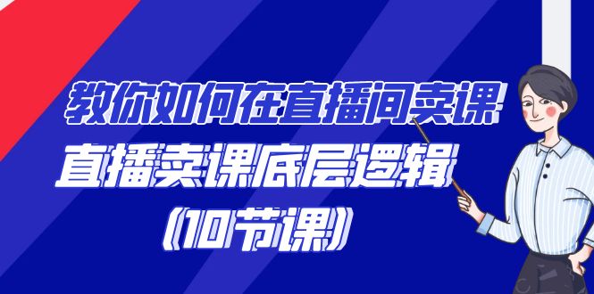 学会直播卖课底层逻辑，教你如何在直播间卖课的语法（10节课）-九源吧网赚