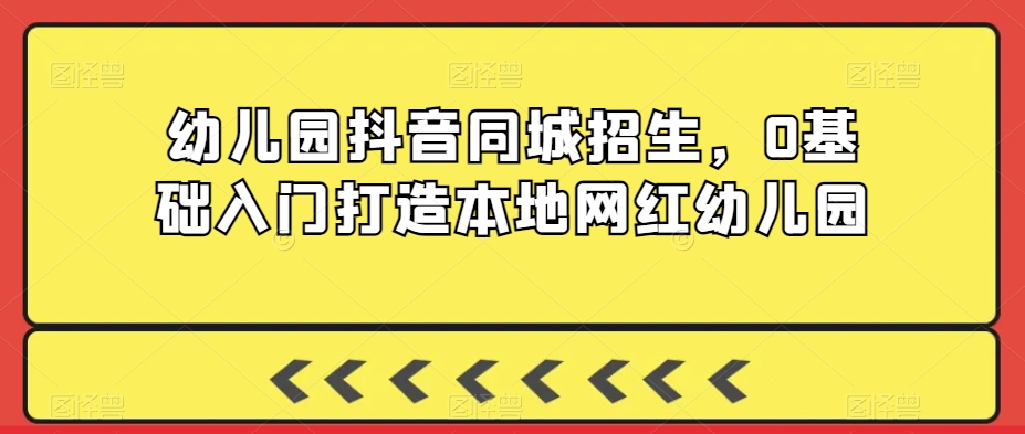 2024年幼儿园抖音同城招生，0基础入门打造本地网红幼儿园-九源吧资源站