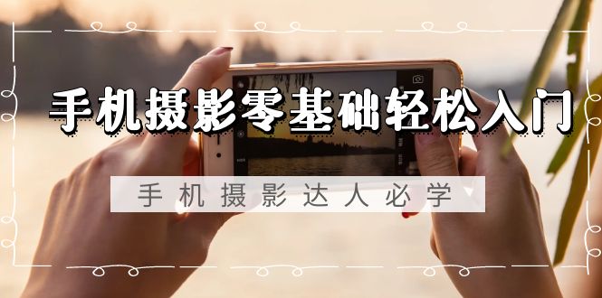 手机摄影零基础轻松入门，手机摄影-达人必学，不限手机品牌-无水印课程-九源吧网赚