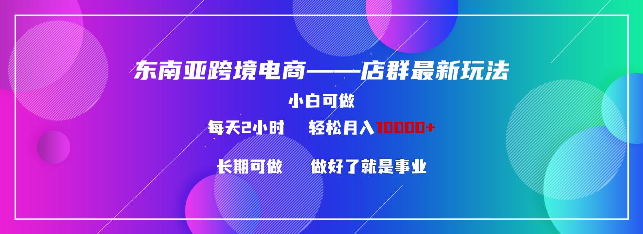 东南亚跨境电商店群新玩法2—小白每天两小时 轻松10000+-九源吧网赚