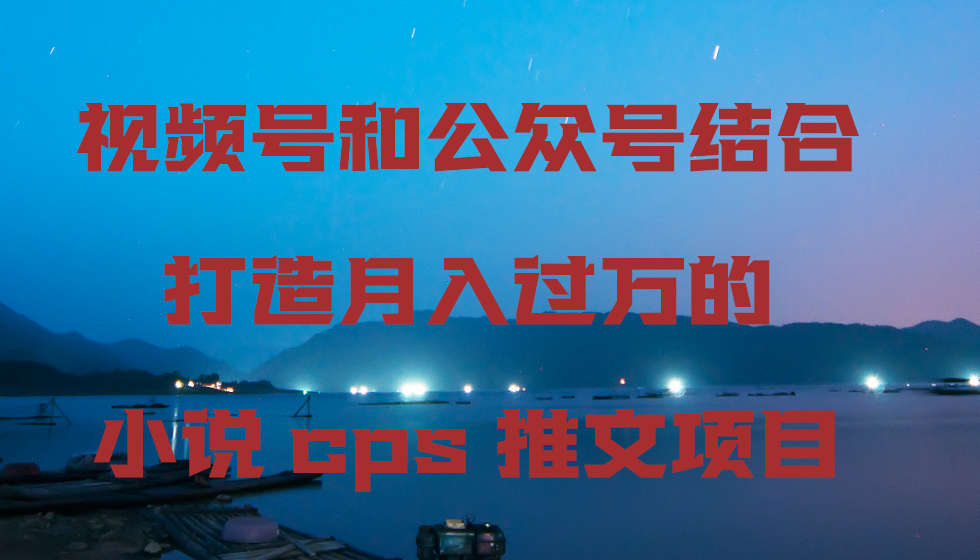 视频号和公众号结合打造月入过万的小说cps推文项目-九源吧网赚