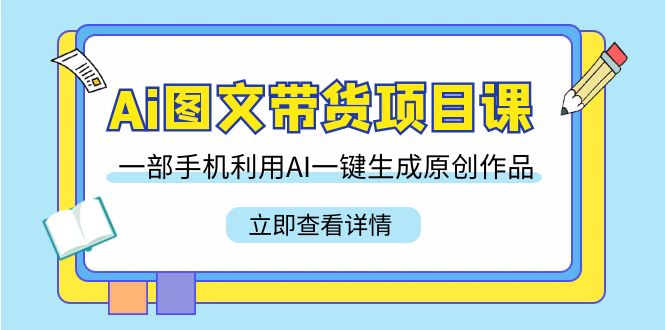Ai图文带货项目课，一部手机利用AI一键生成原创作品（22节课）-九源吧网赚