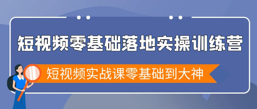 短视频零基础落地实战特训营，短视频实战课零基础到大神-九源吧网赚学院