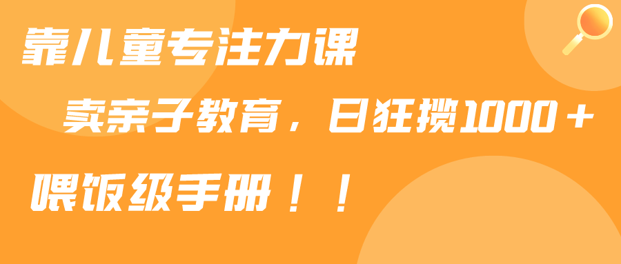 靠儿童专注力课程售卖亲子育儿课程，日暴力狂揽1000+，喂饭手册分享-九源吧网赚学院