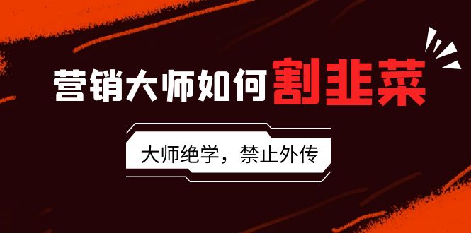揭秘营销大师如何割韭菜：流量大师/讲故事大师/话术大师/卖货大师/成交大师-九源吧网赚