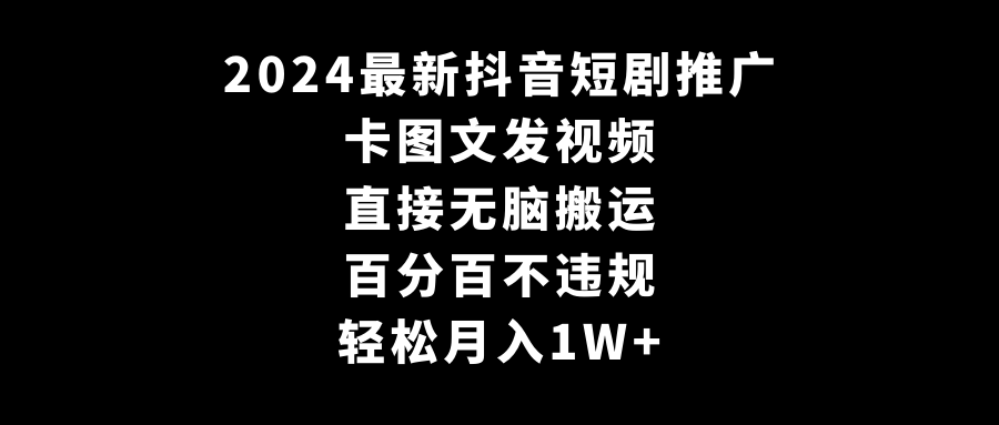 2024全新抖音短剧推广，卡图文发视频 直接无脑搬 百分百不违规 轻松月入1W+-九源吧网赚学院