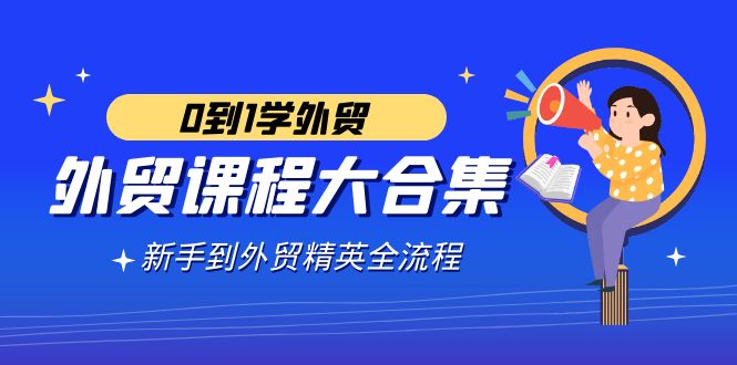 外贸课程大合集，0到1学外贸，新手到外贸精英全流程（180节课）-九源吧网赚