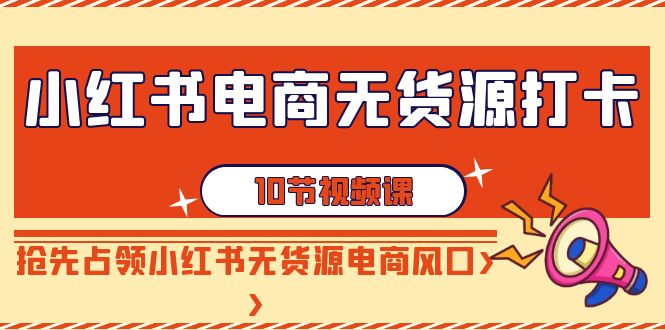 小红书电商无货源打卡，抢先占领小红书无货源电商风口（10节课）-九源吧网赚