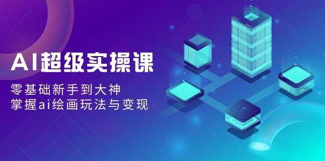AI超级实操课：0基础新手到大神，掌握ai绘画玩法与变现-九源吧网赚