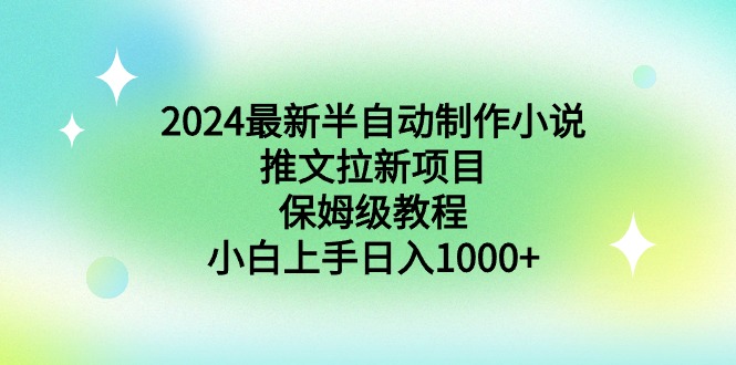 2024最新半自动制作小说推文拉新项目，保姆级教程，小白上手日入1000+-九源吧网赚