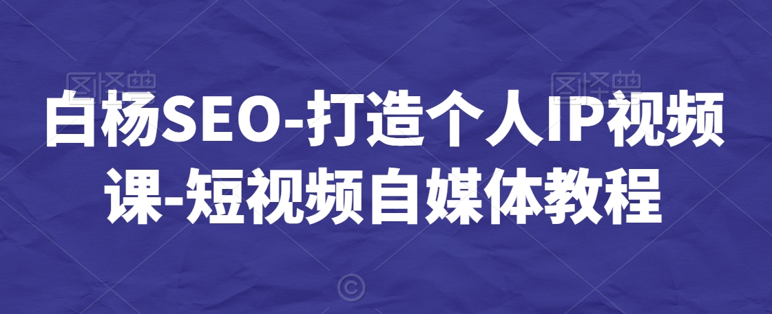 白杨SEO-短视频个人IP视频课-短视频自媒体教程-九源吧网赚