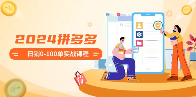 2024拼多多日销0-100单实战课程：新手注册开店到日销100单整套流程-九源吧网赚