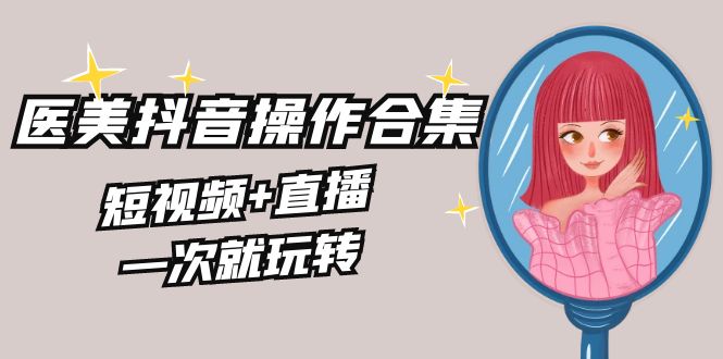 美业全干货·生美·医美抖音操作合集，短视频+直播，一次就玩转-九源吧网赚学院
