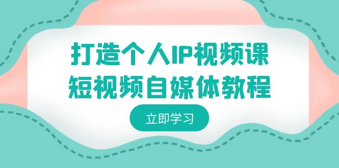 快速打造个人IP视频教程-短视频自媒体运营，个人IP如何定位，如何变现-九源吧网赚学院