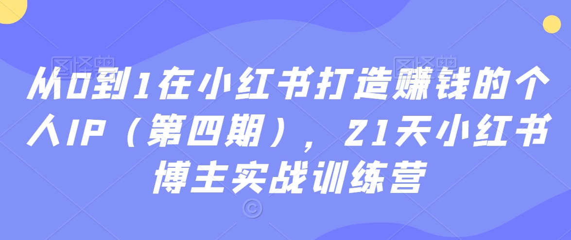21天小红书博主实战训练营：从0到1在小红书打造赚钱的个人IP（第四期）-九源吧网赚