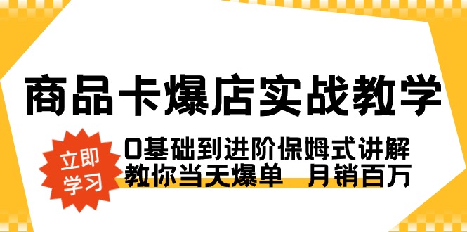 商品卡·爆店实战教学，0基础到进阶保姆式讲解，教你当天爆单 月销百万-九源吧网赚学院