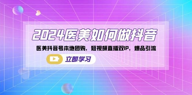 2024医美如何做抖音，医美抖音号本地团购，短视频直播双IP，爆品引流-九源吧网赚
