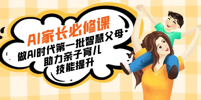 【宝妈 宝爸力荐】AI家长必修课：做AI时代第一批智慧父母，助力亲子育儿…-九源吧网赚