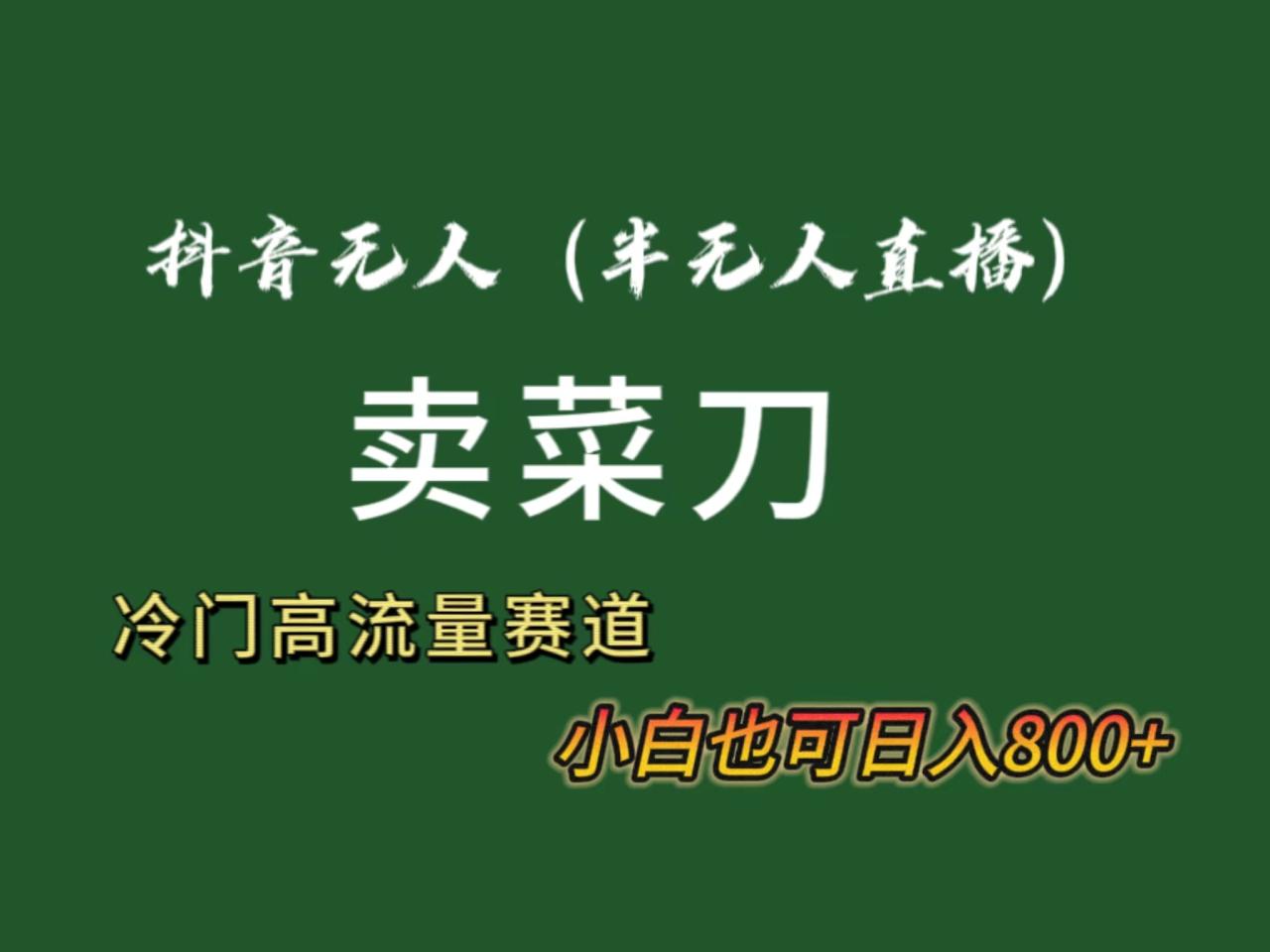抖音无人（半无人）直播卖菜刀日入800+！冷门品流量大，全套教程+软件！-九源吧网赚