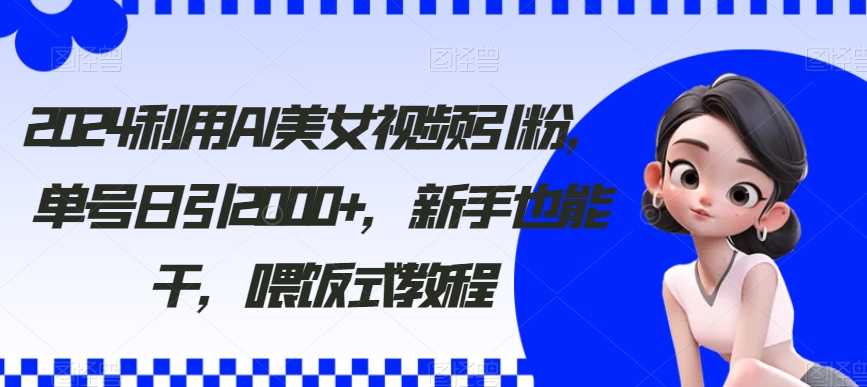 2024利用AI美女视频引粉，单号日引2000+，新手也能干，喂饭式教程【揭秘】-九源吧网赚