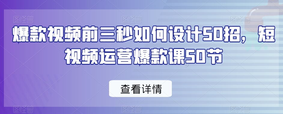 爆款视频前3秒如何设计50招，短视频运营爆款课50节-九源吧资源站