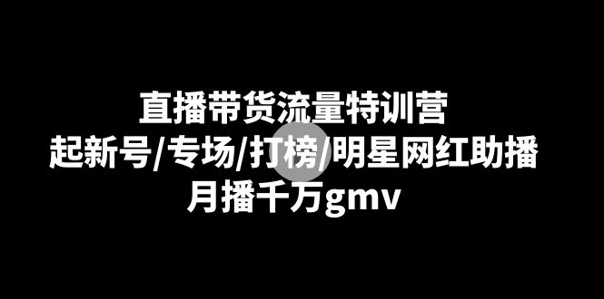 直播带货流量特训课：起新号/专场/打榜/明星网红助播，月播千万gmv-九源吧网赚学院