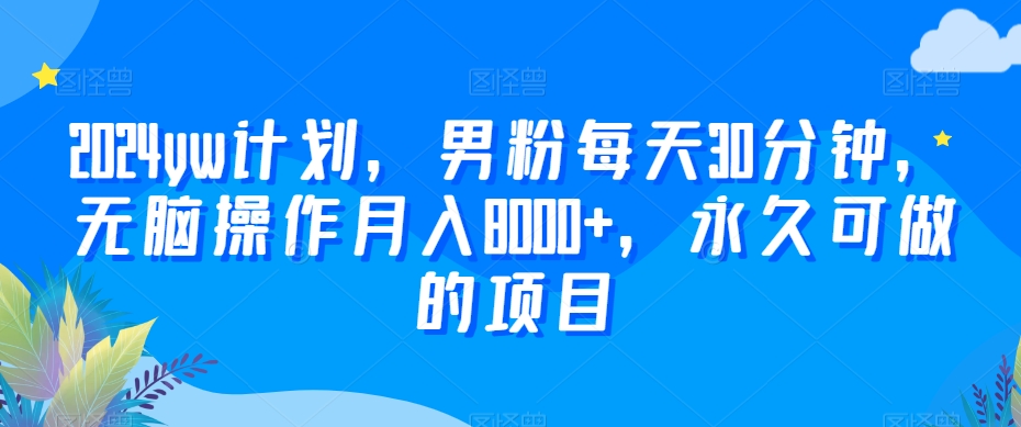 2024YW计划，男粉每天30分钟，无脑操作月入8000+，永久可做的项目【揭秘】-九源吧网赚