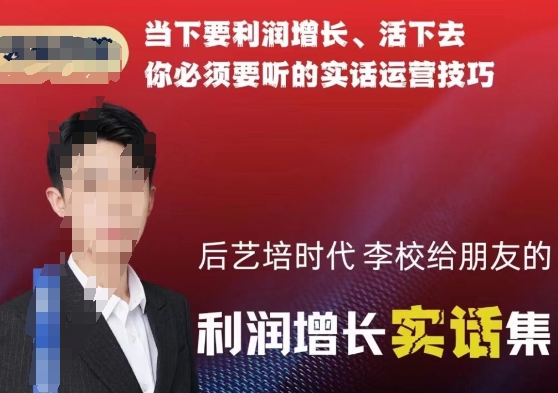 后艺培时代李校给朋友的利润增长实话集，当下要利润增长、活下去你必须要听的实话运营技巧-九源吧网赚学院
