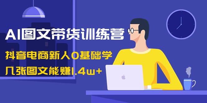 AI图文带货训练课程：抖音电商新人0基础学，几张图文能赚1.4w+-九源吧网赚