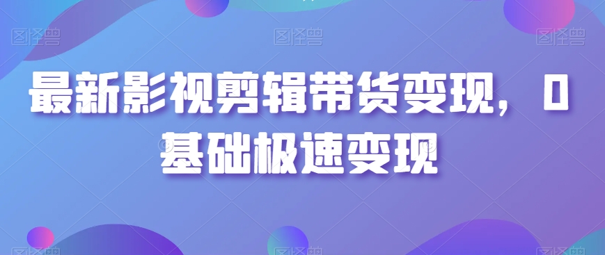 最新影视剪辑带货变现玩法，0基础快速盈利方法-九源吧网赚