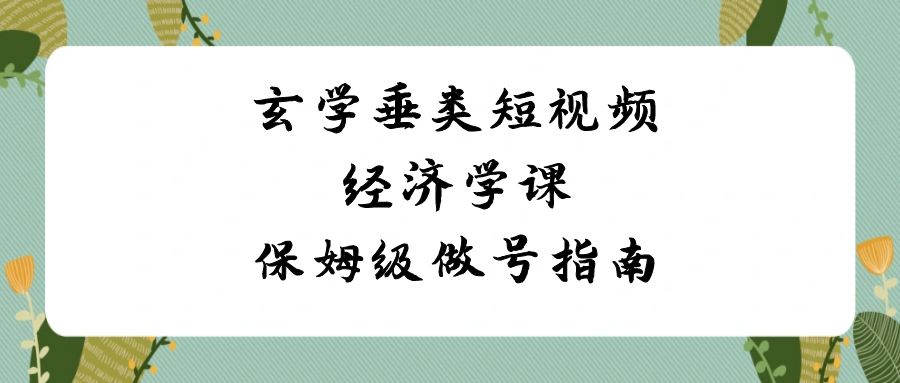 玄学 垂类短视频经济学课，保姆级做号指南（8节课）-九源吧网赚