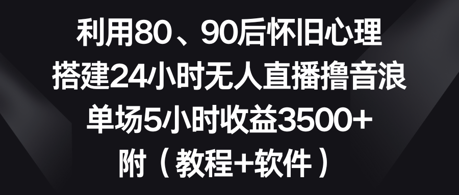 利用80、90后怀旧心理，搭建24小时无人直播撸音浪，单场5小时收益3500+-九源吧网赚