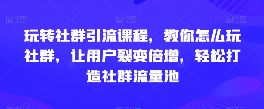 社群引流课程，教你怎么玩社群，让用户裂变倍增，轻松打造社群流量池-九源吧网赚学院