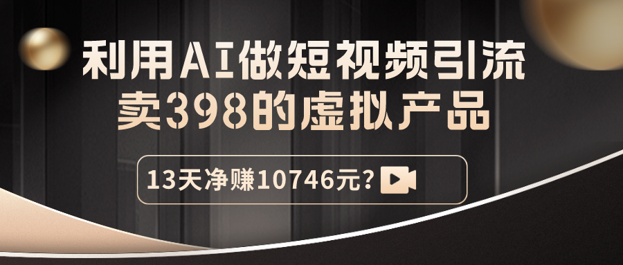 利用AI做短视频引流，卖398的虚拟产品，13天净赚10746元？-九源吧资源站
