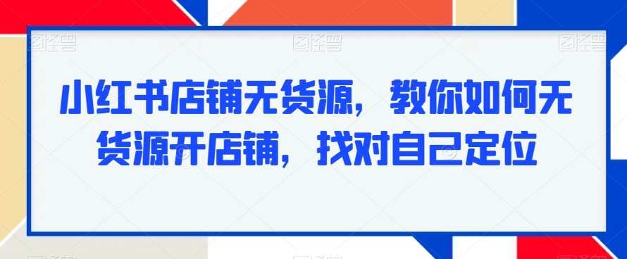 小红书无货源项目，教你如何无货源开店铺，找对自己定位-九源吧网赚