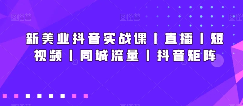 新美业抖音实战教程丨直播丨短视频丨同城流量丨抖音矩阵-九源吧网赚