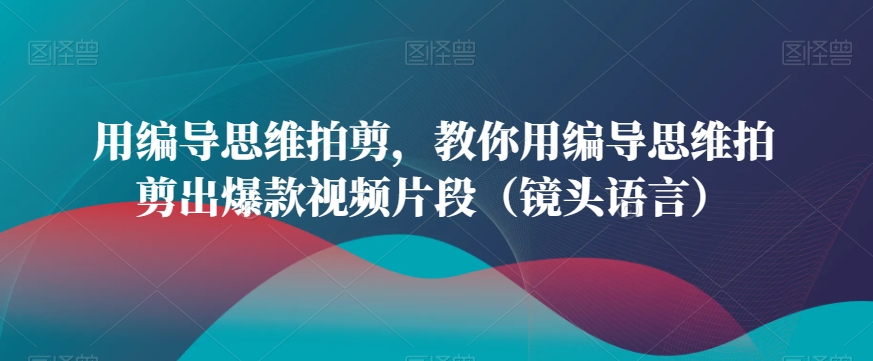 用编导思维拍剪，教你用编导思维拍剪出爆款视频片段（镜头语言）-九源吧资源站