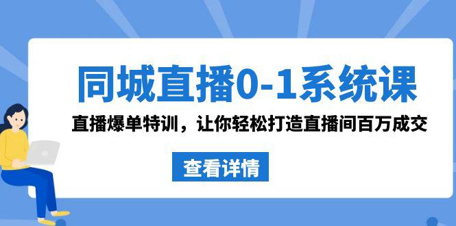 同城直播系统课 抖音同款：0-1直播爆单特训，让你轻松打造直播间百万成交-九源吧网赚