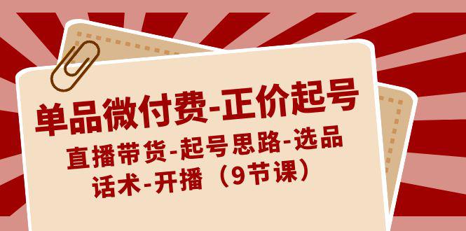 单品微付费-正价起号：直播带货-起号思路-选品-话术-开播（9节课）-九源吧网赚