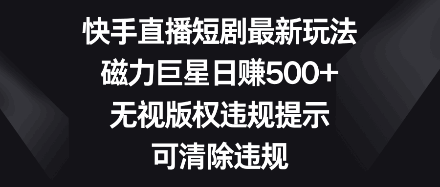 快手直播短剧最新玩法，磁力巨星日赚500+，无视版权违规提示，可清除违规-九源吧网赚