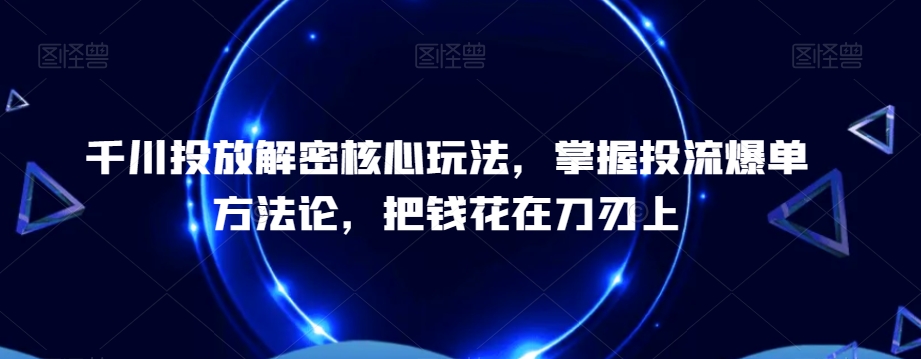 千川投放解密核心技术，​掌握投流爆单方法论，把钱花在刀刃上-九源吧网赚