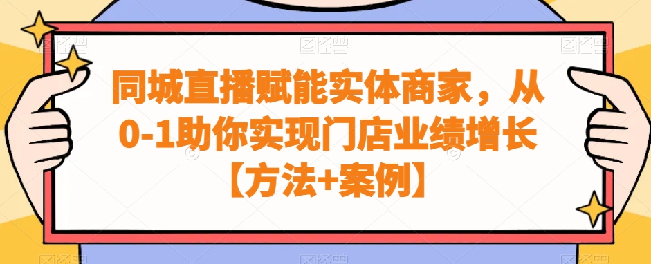 实体商家同城直播赋能课程，从0-1助你实现门店业绩增长【方法+案例】-九源吧网赚学院