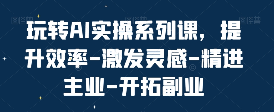 玩转AI实操系列课，提升效率-激发灵感-精进主业-开拓副业-九源吧网赚