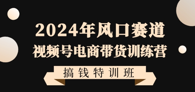 2024年视频号电商带货训练营搞钱特训课程，带领大家快速入局自媒体电商带货-九源吧网赚学院
