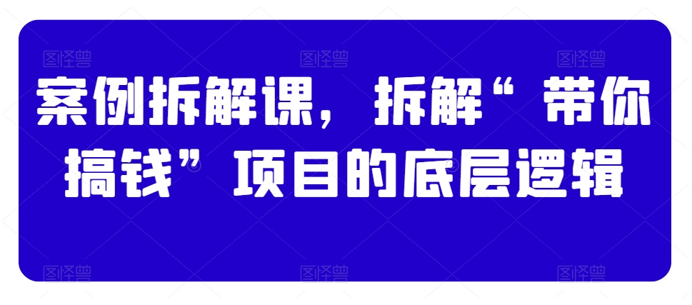 案例拆解课，拆解“带你搞钱”项目的底层逻辑-九源吧网赚