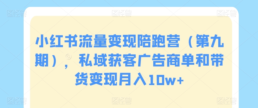 小红书流量变现陪跑营（第九期），私域获客广告商单和带货变现月入10W+-九源吧网赚